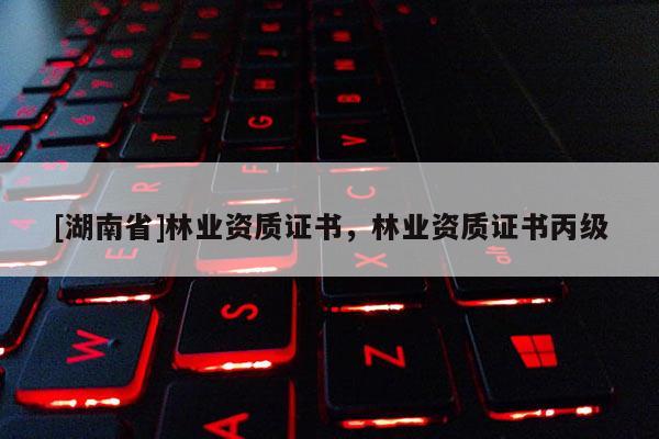 [湖南省]林業資質證書，林業資質證書丙級