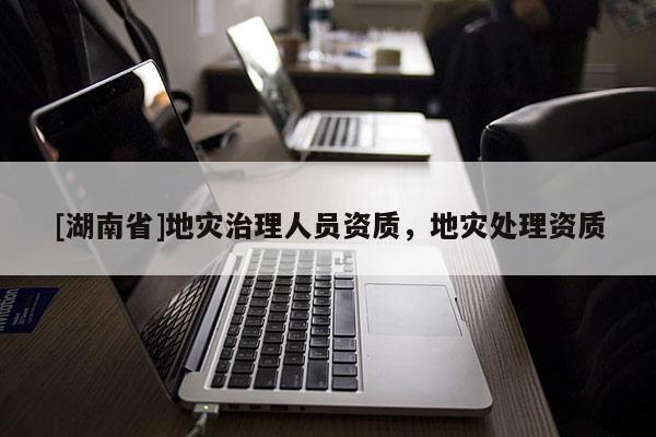 [湖南省]地災(zāi)治理人員資質(zhì)，地災(zāi)處理資質(zhì)