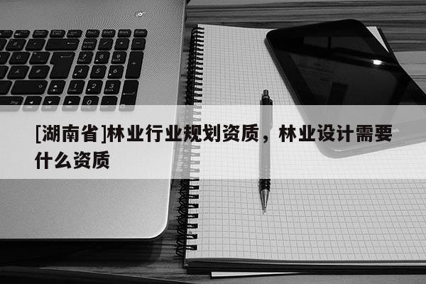 [湖南省]林業(yè)行業(yè)規(guī)劃資質(zhì)，林業(yè)設(shè)計需要什么資質(zhì)