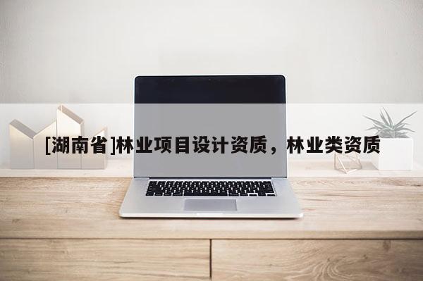 [湖南省]林業項目設計資質，林業類資質