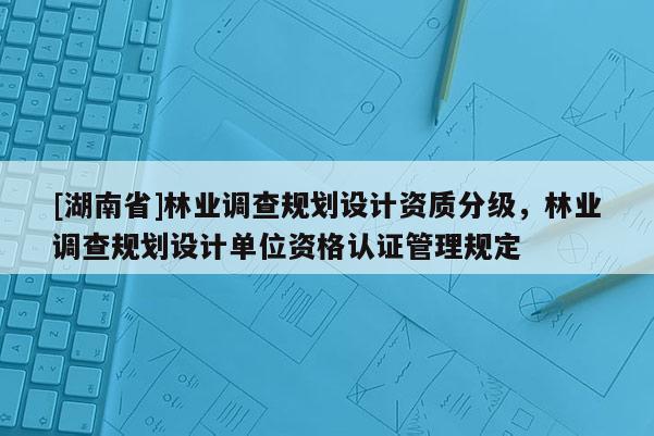 [湖南省]林業調查規劃設計資質分級，林業調查規劃設計單位資格認證管理規定