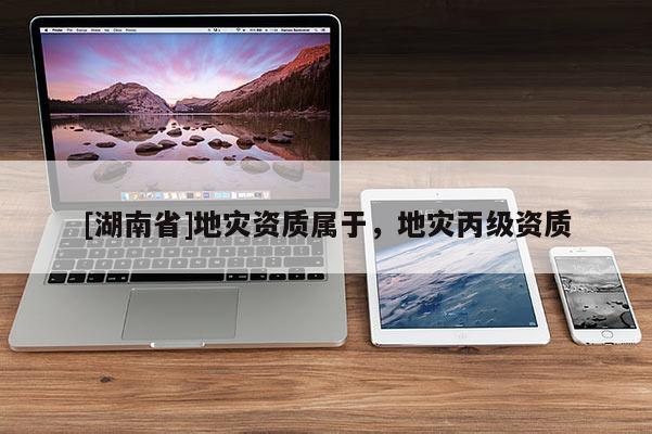 [湖南省]地災資質屬于，地災丙級資質