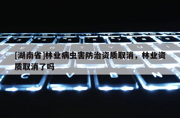 [湖南省]林業病蟲害防治資質取消，林業資質取消了嗎