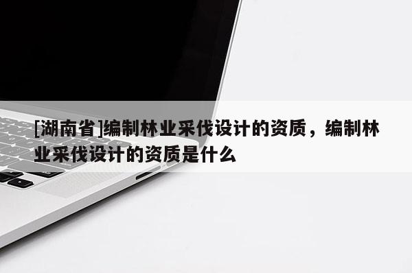[湖南省]編制林業采伐設計的資質，編制林業采伐設計的資質是什么