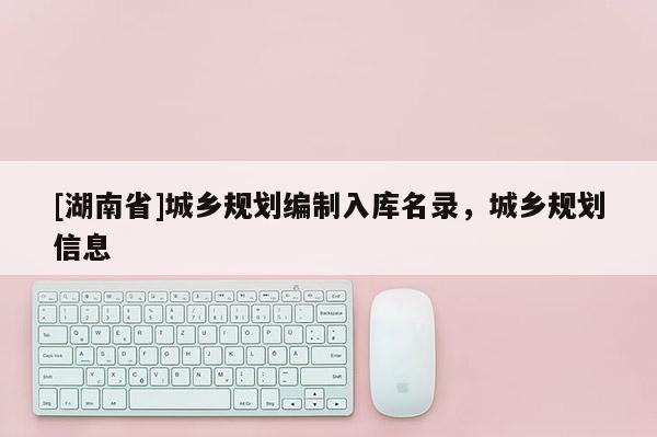 [湖南省]城鄉(xiāng)規(guī)劃編制入庫(kù)名錄，城鄉(xiāng)規(guī)劃信息