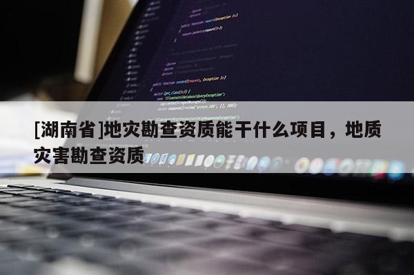 [湖南省]地災(zāi)勘查資質(zhì)能干什么項目，地質(zhì)災(zāi)害勘查資質(zhì)