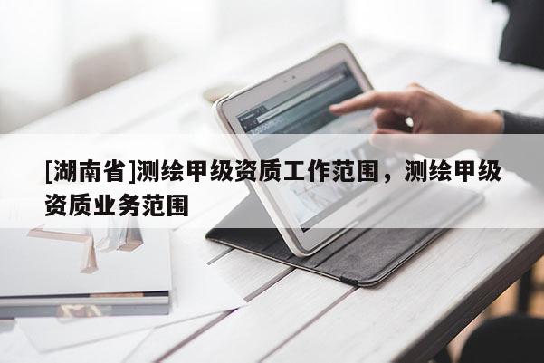 [湖南省]測繪甲級(jí)資質(zhì)工作范圍，測繪甲級(jí)資質(zhì)業(yè)務(wù)范圍