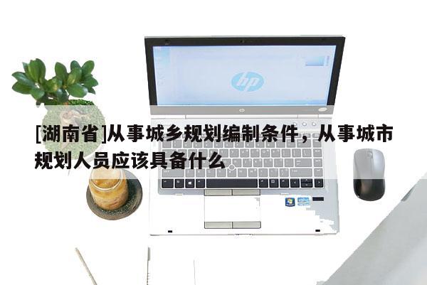 [湖南省]從事城鄉規劃編制條件，從事城市規劃人員應該具備什么