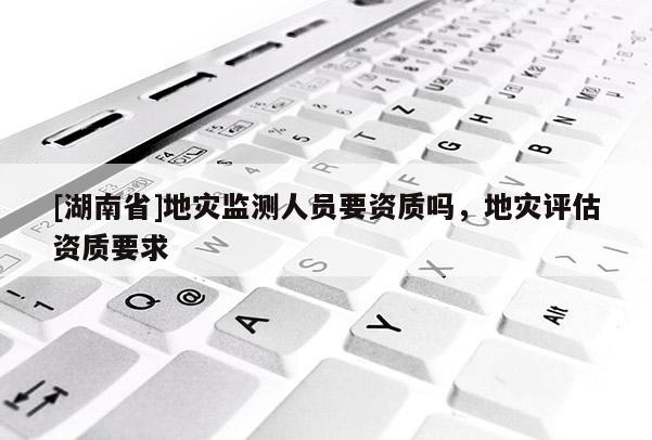 [湖南省]地災監測人員要資質嗎，地災評估資質要求