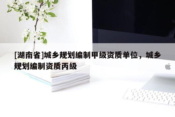 [湖南省]城鄉規劃編制甲級資質單位，城鄉規劃編制資質丙級