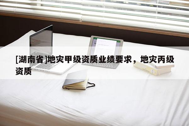 [湖南省]地災甲級資質業績要求，地災丙級資質