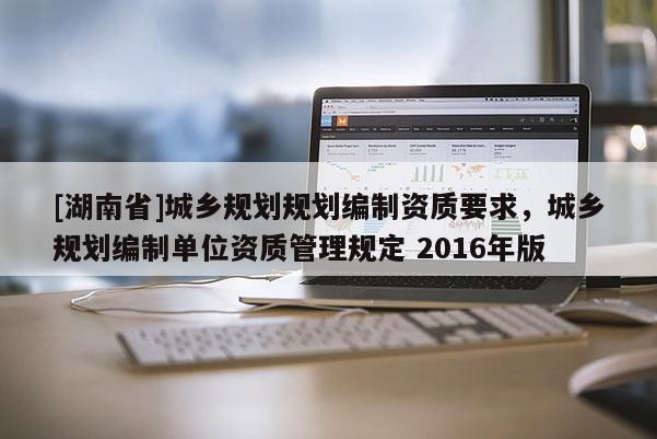 [湖南省]城鄉規劃規劃編制資質要求，城鄉規劃編制單位資質管理規定 2016年版