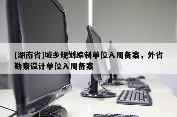 [湖南省]城鄉規劃編制單位入川備案，外省勘察設計單位入川備案