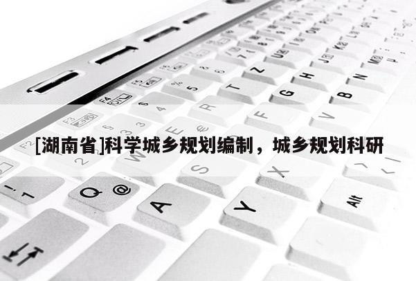 [湖南省]科學城鄉規劃編制，城鄉規劃科研