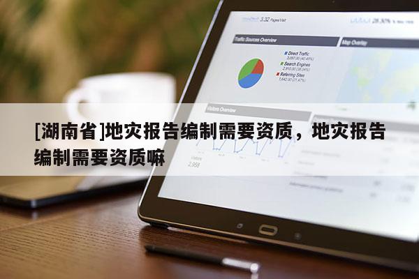 [湖南省]地災(zāi)報(bào)告編制需要資質(zhì)，地災(zāi)報(bào)告編制需要資質(zhì)嘛