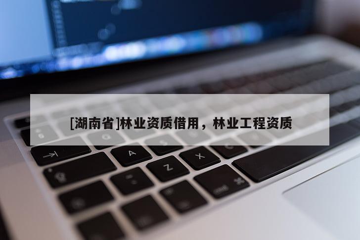 [湖南省]林業資質借用，林業工程資質