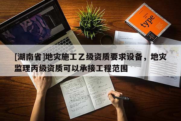 [湖南省]地災施工乙級資質要求設備，地災監理丙級資質可以承接工程范圍