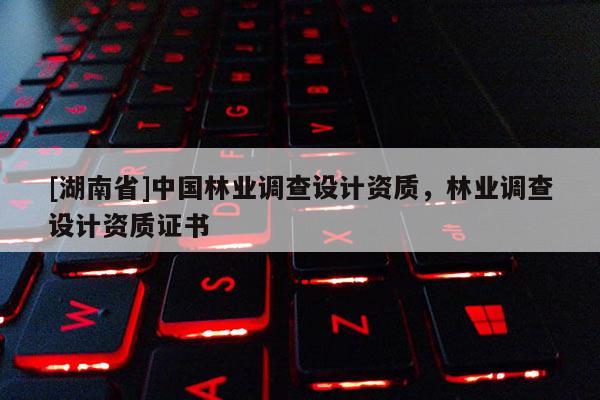 [湖南省]中國林業調查設計資質，林業調查設計資質證書