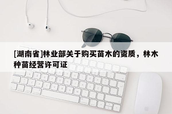 [湖南省]林業部關于購買苗木的資質，林木種苗經營許可證