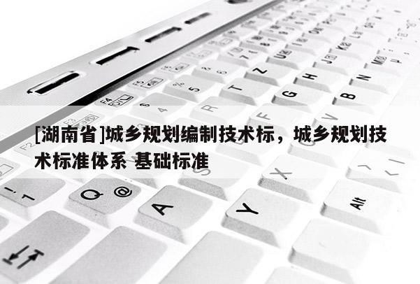 [湖南省]城鄉(xiāng)規(guī)劃編制技術(shù)標，城鄉(xiāng)規(guī)劃技術(shù)標準體系 基礎(chǔ)標準