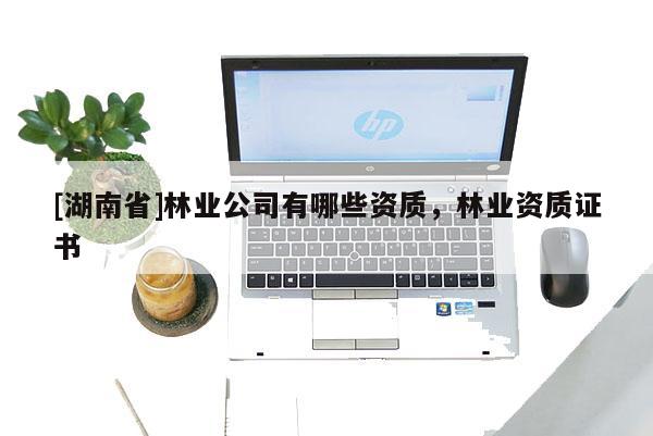 [湖南省]林業公司有哪些資質，林業資質證書