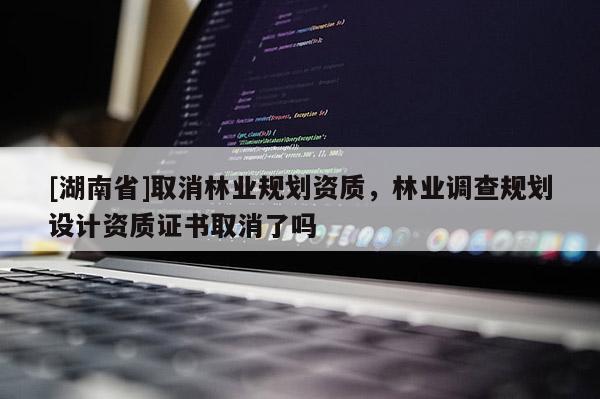 [湖南省]取消林業規劃資質，林業調查規劃設計資質證書取消了嗎