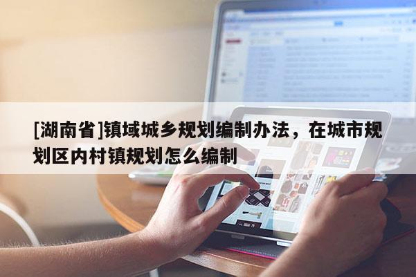 [湖南省]鎮(zhèn)域城鄉(xiāng)規(guī)劃編制辦法，在城市規(guī)劃區(qū)內(nèi)村鎮(zhèn)規(guī)劃怎么編制