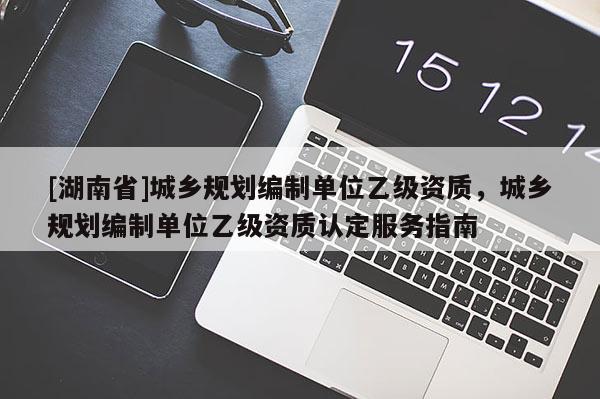 [湖南省]城鄉規劃編制單位乙級資質，城鄉規劃編制單位乙級資質認定服務指南