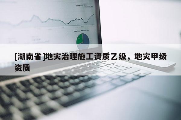 [湖南省]地災(zāi)治理施工資質(zhì)乙級(jí)，地災(zāi)甲級(jí)資質(zhì)
