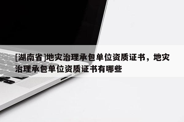 [湖南省]地災(zāi)治理承包單位資質(zhì)證書，地災(zāi)治理承包單位資質(zhì)證書有哪些