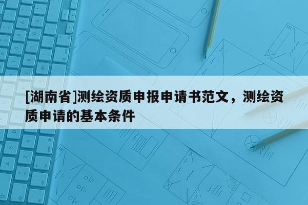 [湖南省]測繪資質(zhì)申報(bào)申請書范文，測繪資質(zhì)申請的基本條件