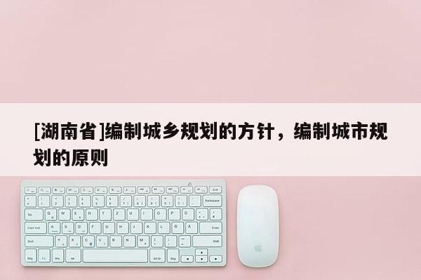 [湖南省]編制城鄉(xiāng)規(guī)劃的方針，編制城市規(guī)劃的原則