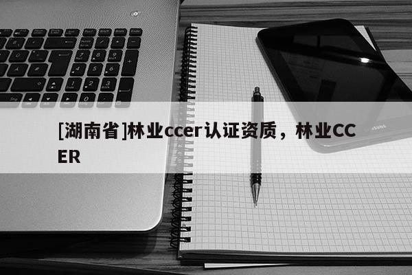 [湖南省]林業ccer認證資質，林業CCER
