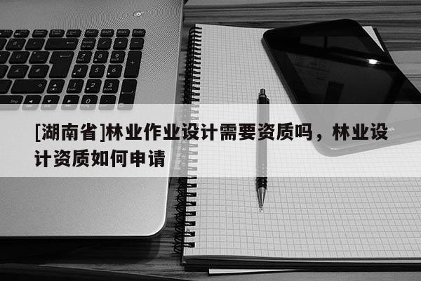 [湖南省]林業作業設計需要資質嗎，林業設計資質如何申請