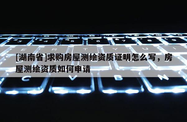 [湖南省]求購房屋測繪資質證明怎么寫，房屋測繪資質如何申請