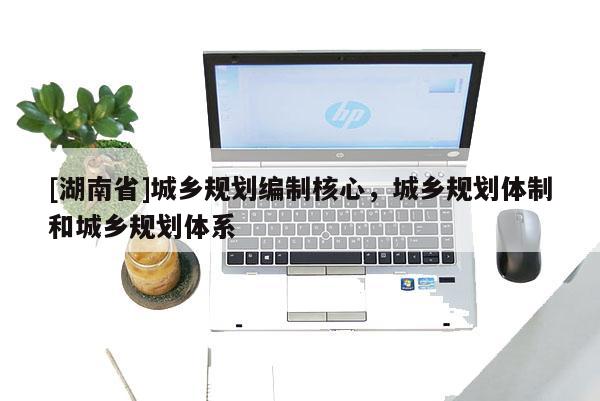 [湖南省]城鄉(xiāng)規(guī)劃編制核心，城鄉(xiāng)規(guī)劃體制和城鄉(xiāng)規(guī)劃體系