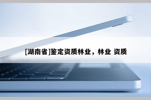 [湖南省]鑒定資質(zhì)林業(yè)，林業(yè) 資質(zhì)