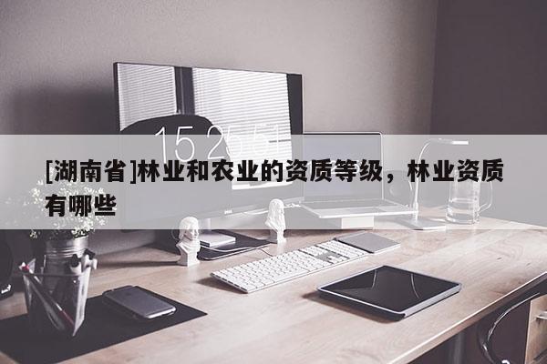 [湖南省]林業和農業的資質等級，林業資質有哪些