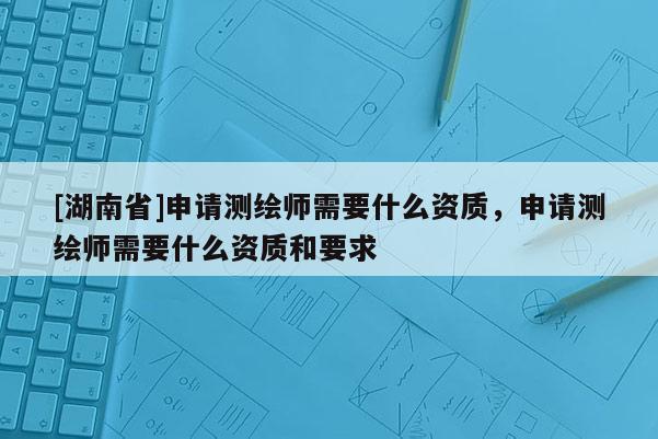 [湖南省]申請測繪師需要什么資質，申請測繪師需要什么資質和要求