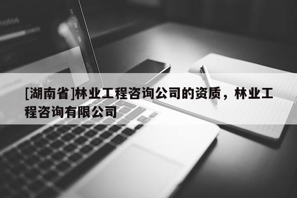 [湖南省]林業(yè)工程咨詢公司的資質(zhì)，林業(yè)工程咨詢有限公司