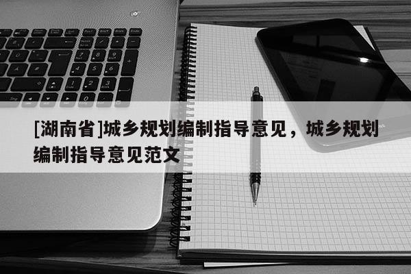 [湖南省]城鄉規劃編制指導意見，城鄉規劃編制指導意見范文