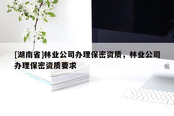 [湖南省]林業公司辦理保密資質，林業公司辦理保密資質要求