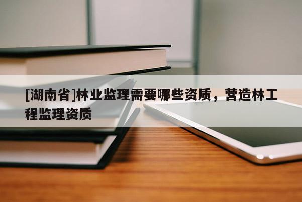 [湖南省]林業監理需要哪些資質，營造林工程監理資質