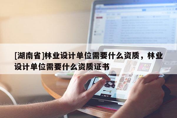 [湖南省]林業(yè)設(shè)計(jì)單位需要什么資質(zhì)，林業(yè)設(shè)計(jì)單位需要什么資質(zhì)證書