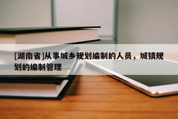 [湖南省]從事城鄉規劃編制的人員，城鎮規劃的編制管理