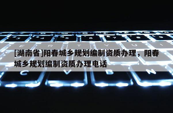 [湖南省]陽春城鄉規劃編制資質辦理，陽春城鄉規劃編制資質辦理電話