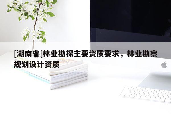 [湖南省]林業勘探主要資質要求，林業勘察規劃設計資質