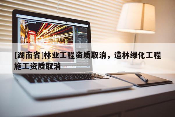 [湖南省]林業工程資質取消，造林綠化工程施工資質取消