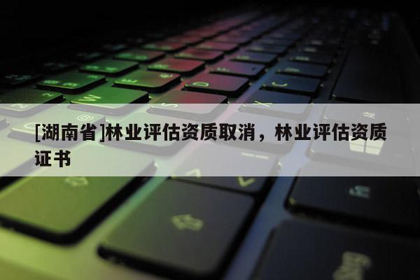 [湖南省]林業評估資質取消，林業評估資質證書