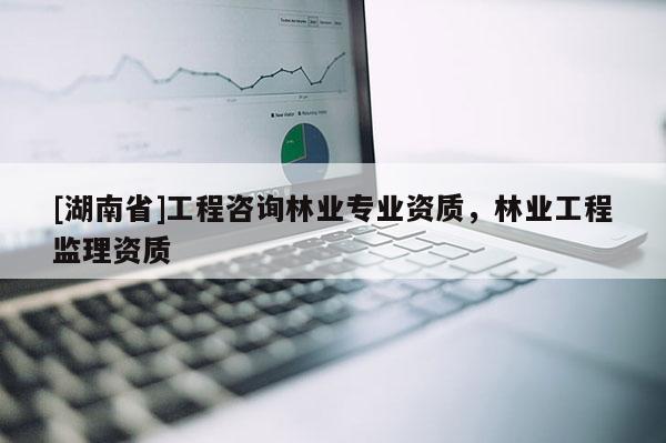[湖南省]工程咨詢林業專業資質，林業工程監理資質